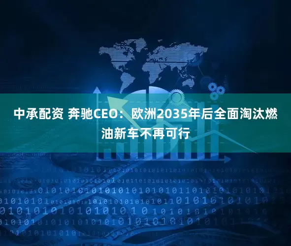 中承配资 奔驰CEO：欧洲2035年后全面淘汰燃油新车不再可行