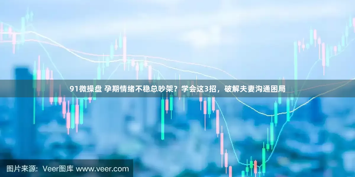 91微操盘 孕期情绪不稳总吵架？学会这3招，破解夫妻沟通困局