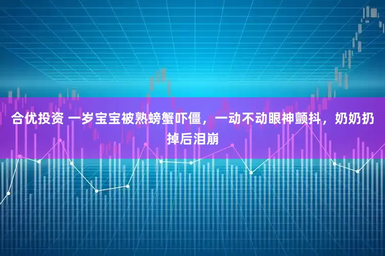 合优投资 一岁宝宝被熟螃蟹吓僵，一动不动眼神颤抖，奶奶扔掉后泪崩