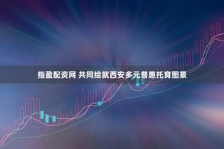指盈配资网 共同绘就西安多元普惠托育图景