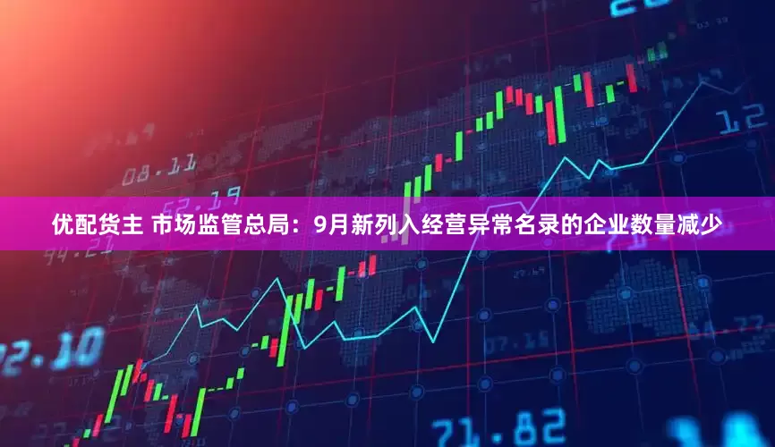 优配货主 市场监管总局:9月新列入经营异常名录的企业数量减少
