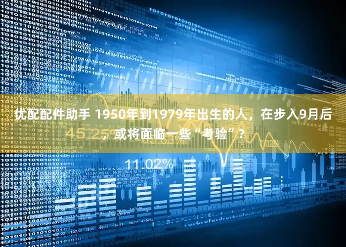 优配配件助手 1950年到1979年出生的人,在步入9月后,或将面临一些“考验”?