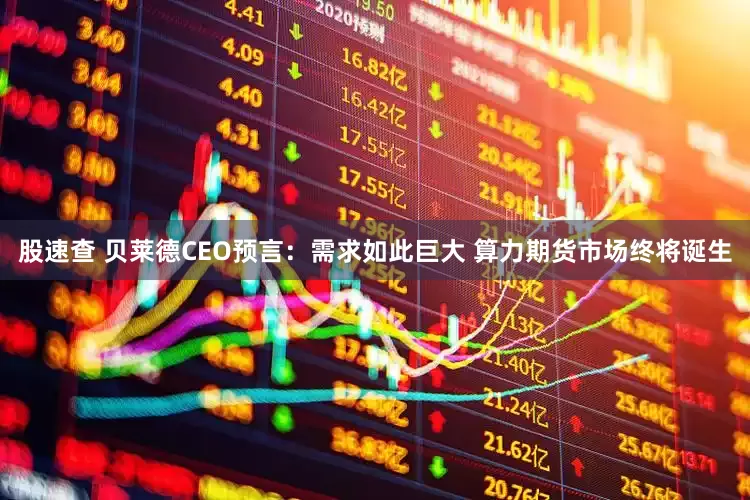 股速查 贝莱德CEO预言：需求如此巨大 算力期货市场终将诞生